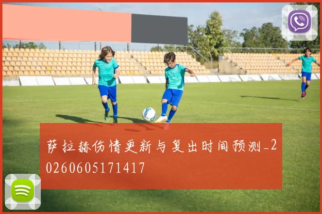 萨拉赫伤情更新与复出时间预测_20260605171417
