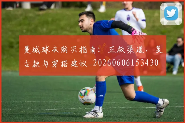 曼城球衣购买指南：正版渠道、复古款与穿搭建议_20260606153430