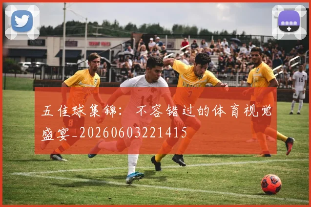 五佳球集锦:不容错过的体育视觉盛宴_20260603221415