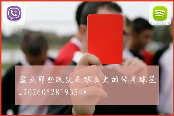 盘点那些改变足球历史的传奇球星_20260528193548