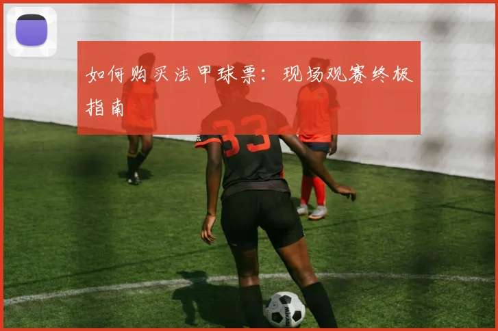 如何购买法甲球票：现场观赛终极指南