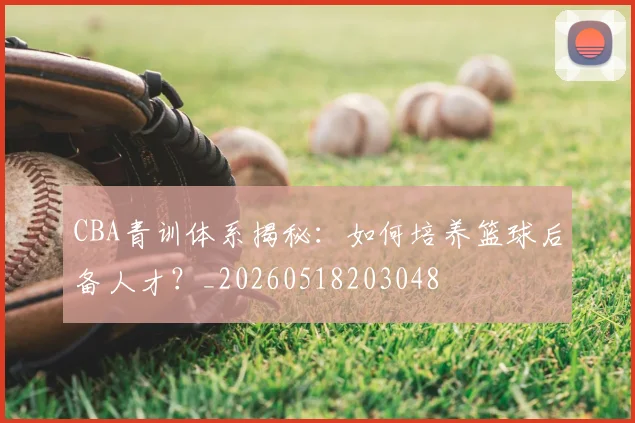 CBA青训体系揭秘:如何培养篮球后备人才?_20260518203048