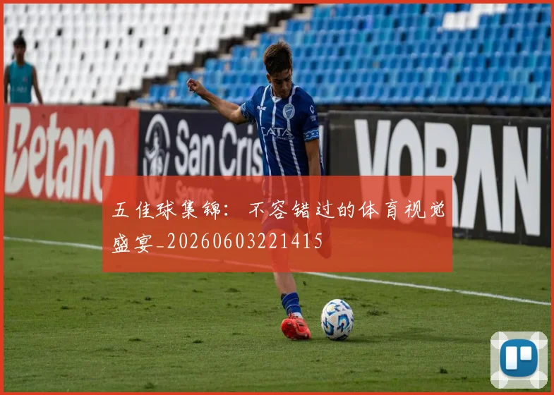 五佳球集锦：不容错过的体育视觉盛宴_20260603221415