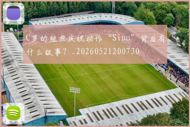 C罗的经典庆祝动作“Siuu”背后有什么故事?_20260521200730
