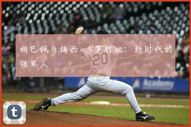 姆巴佩与梅西、C罗对比：新时代的领军人
