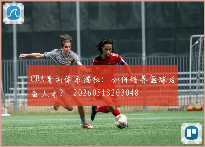 CBA青训体系揭秘：如何培养篮球后备人才？_20260518203048
