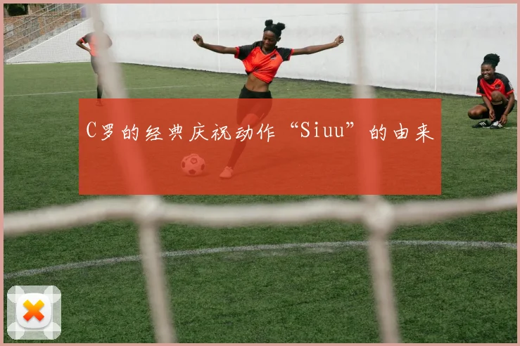 C罗的经典庆祝动作“Siuu”的由来
