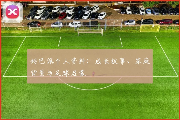 姆巴佩个人资料:成长故事、家庭背景与足球启蒙
