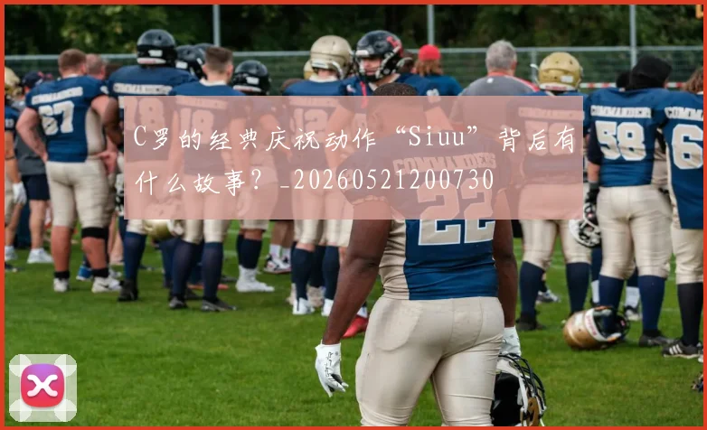 C罗的经典庆祝动作“Siuu”背后有什么故事？_20260521200730