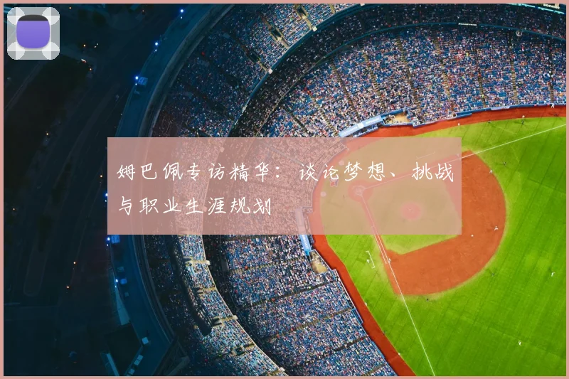 姆巴佩专访精华：谈论梦想、挑战与职业生涯规划