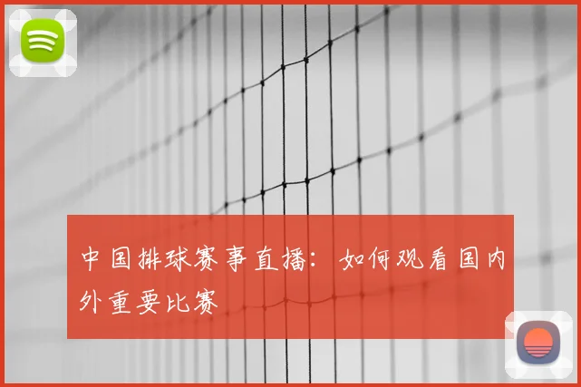 中国排球赛事直播：如何观看国内外重要比赛