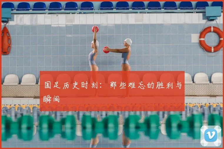 国足历史时刻：那些难忘的胜利与瞬间