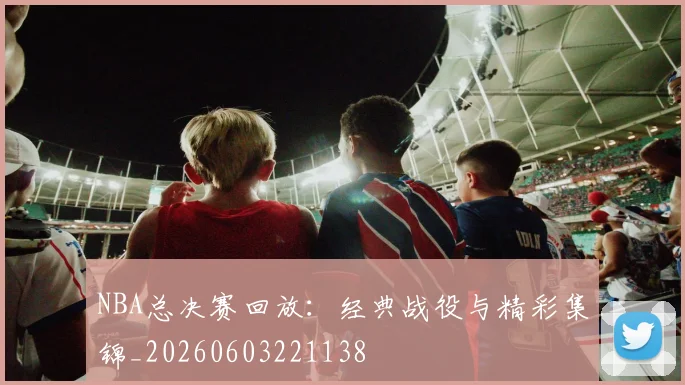 NBA总决赛回放:经典战役与精彩集锦_20260603221138