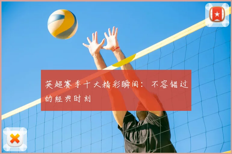 英超赛季十大精彩瞬间:不容错过的经典时刻