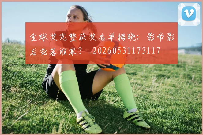 金球奖完整获奖名单揭晓：影帝影后花落谁家？_20260531173117
