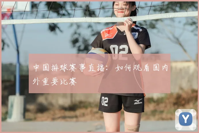 中国排球赛事直播：如何观看国内外重要比赛