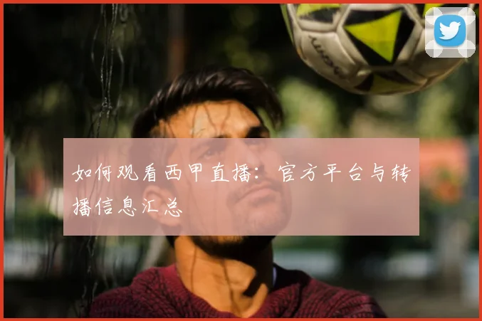 如何观看西甲直播:官方平台与转播信息汇总
