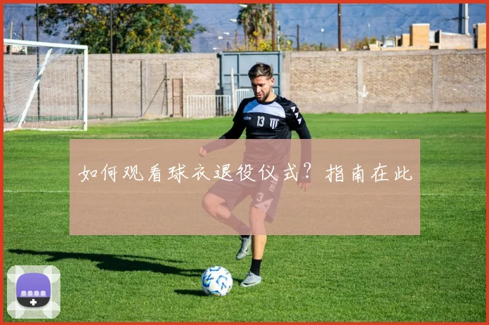 如何观看球衣退役仪式？指南在此