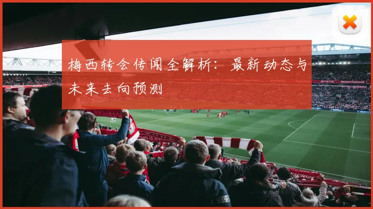 梅西转会传闻全解析:最新动态与未来去向预测