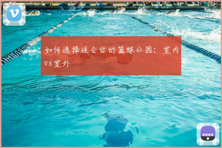 如何选择适合你的篮球公园:室内vs室外