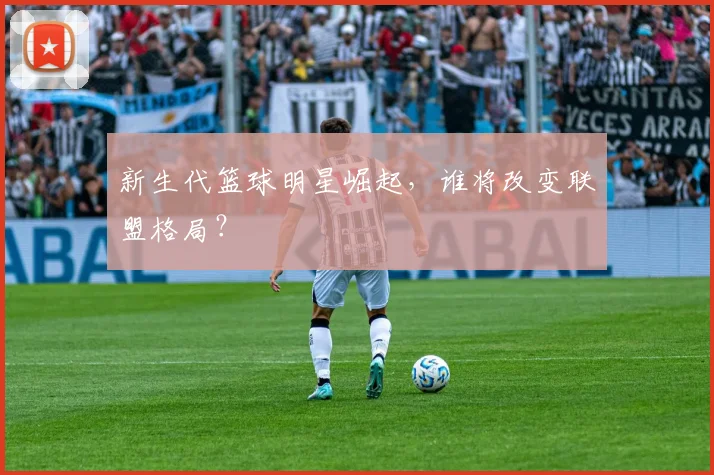 新生代篮球明星崛起，谁将改变联盟格局？