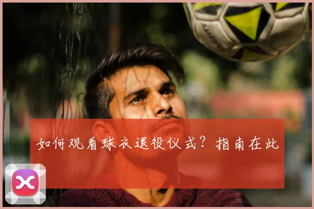 如何观看球衣退役仪式？指南在此