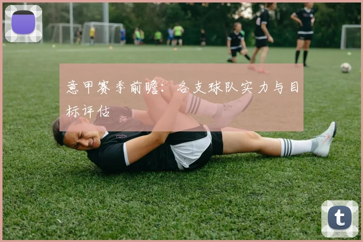 意甲赛季前瞻:各支球队实力与目标评估