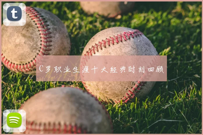 C罗职业生涯十大经典时刻回顾