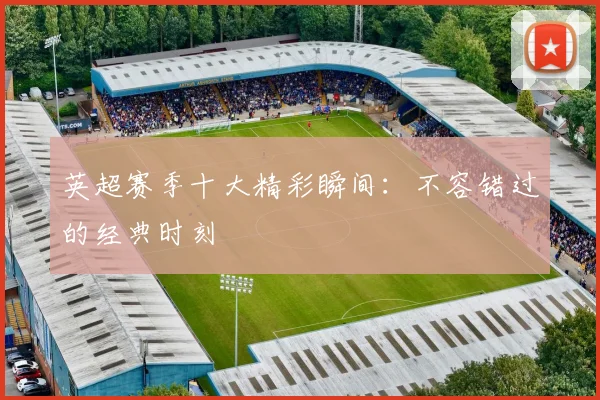 英超赛季十大精彩瞬间:不容错过的经典时刻