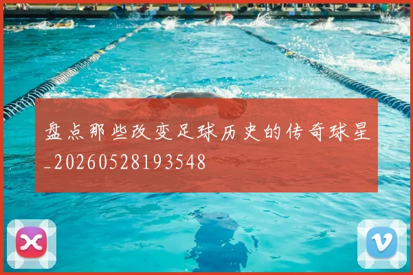 盘点那些改变足球历史的传奇球星_20260528193548