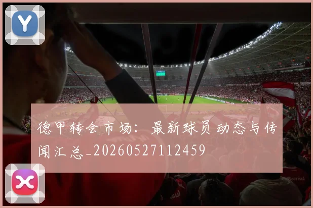 德甲转会市场:最新球员动态与传闻汇总_20260527112459