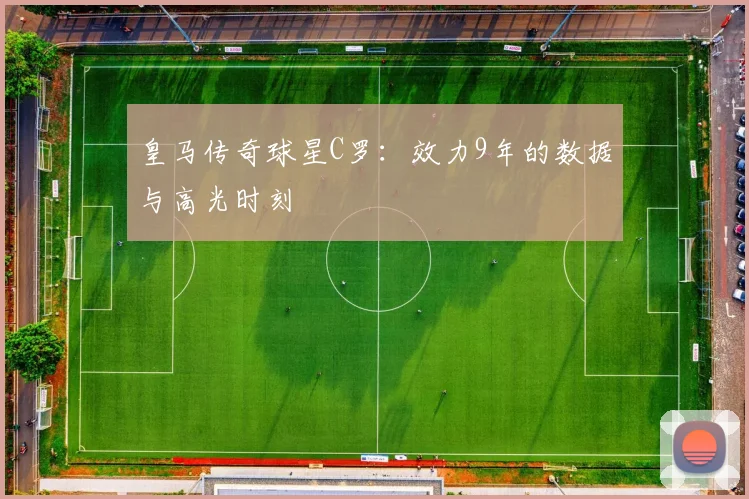 皇马传奇球星C罗：效力9年的数据与高光时刻