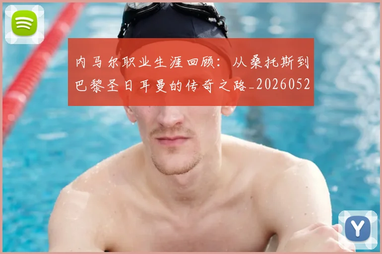 内马尔职业生涯回顾：从桑托斯到巴黎圣日耳曼的传奇之路_20260527111757