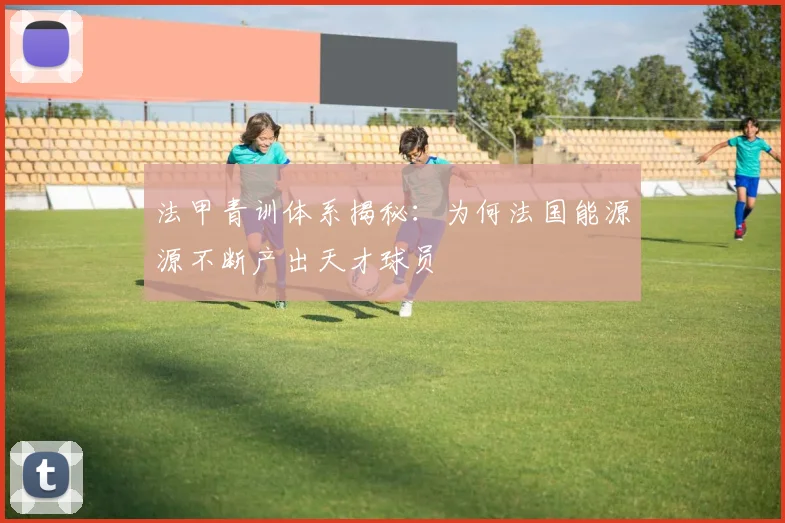 法甲青训体系揭秘:为何法国能源源不断产出天才球员
