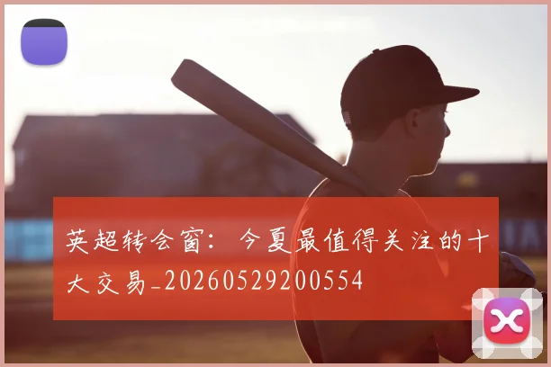 英超转会窗：今夏最值得关注的十大交易_20260529200554