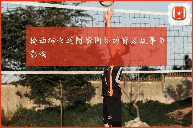 梅西转会迈阿密国际的背后故事与影响