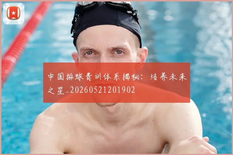 中国排球青训体系揭秘：培养未来之星_20260521201902