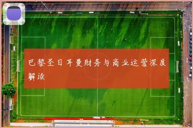 巴黎圣日耳曼财务与商业运营深度解读