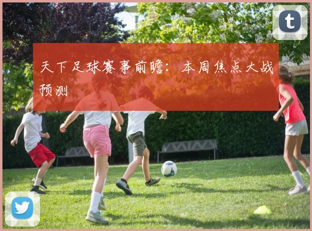天下足球赛事前瞻：本周焦点大战预测