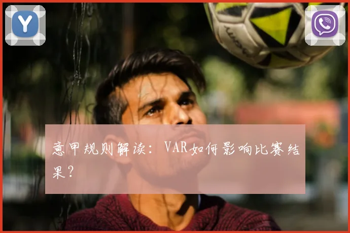 意甲规则解读:VAR如何影响比赛结果?