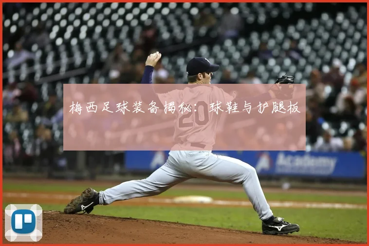 梅西足球装备揭秘:球鞋与护腿板