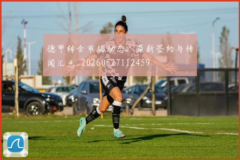 德甲转会市场动态：最新签约与传闻汇总_20260527112459