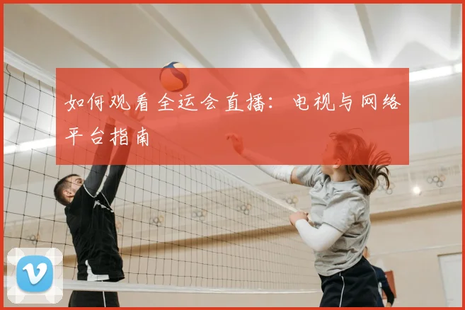 如何观看全运会直播：电视与网络平台指南