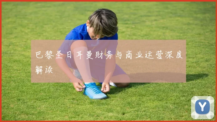 巴黎圣日耳曼财务与商业运营深度解读