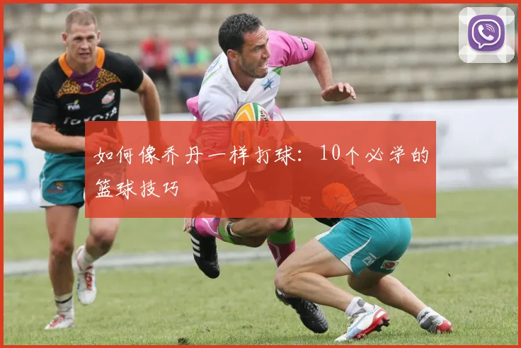 如何像乔丹一样打球：10个必学的篮球技巧