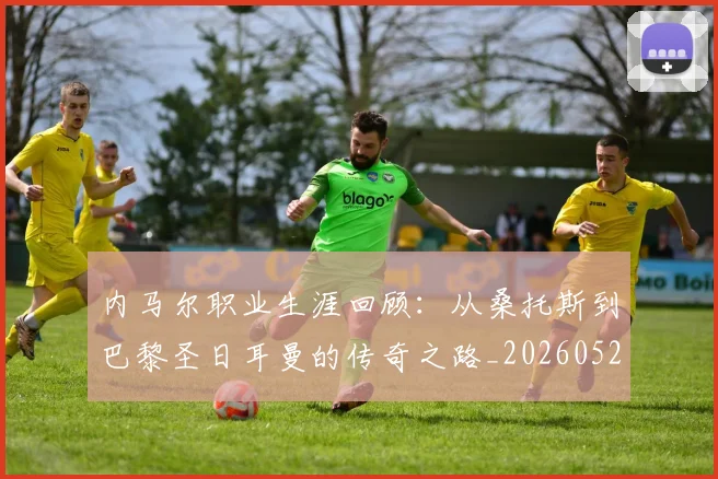 内马尔职业生涯回顾:从桑托斯到巴黎圣日耳曼的传奇之路_20260527111757