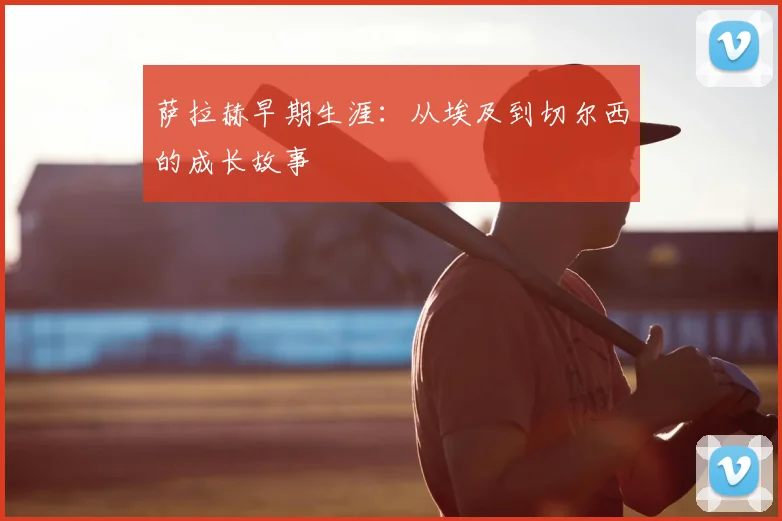 萨拉赫早期生涯:从埃及到切尔西的成长故事