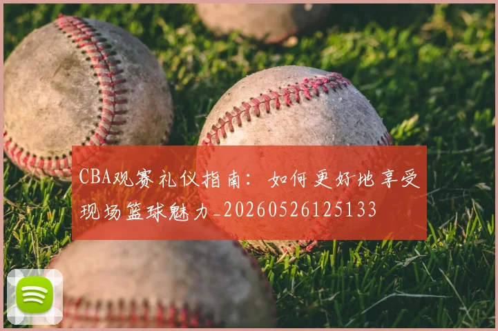 CBA观赛礼仪指南:如何更好地享受现场篮球魅力_20260526125133