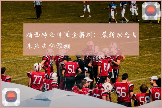 梅西转会传闻全解析：最新动态与未来去向预测