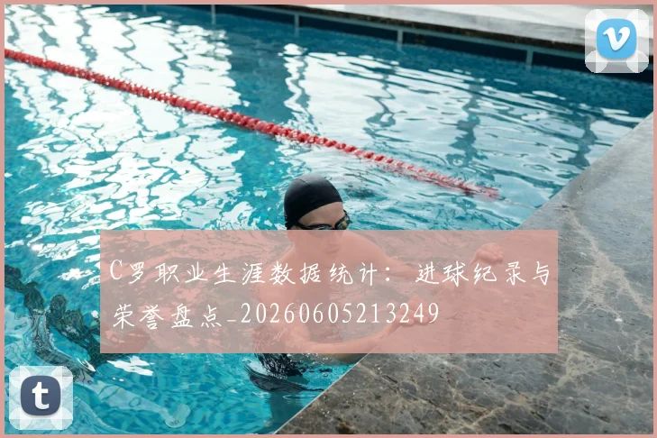 C罗职业生涯数据统计：进球纪录与荣誉盘点_20260605213249